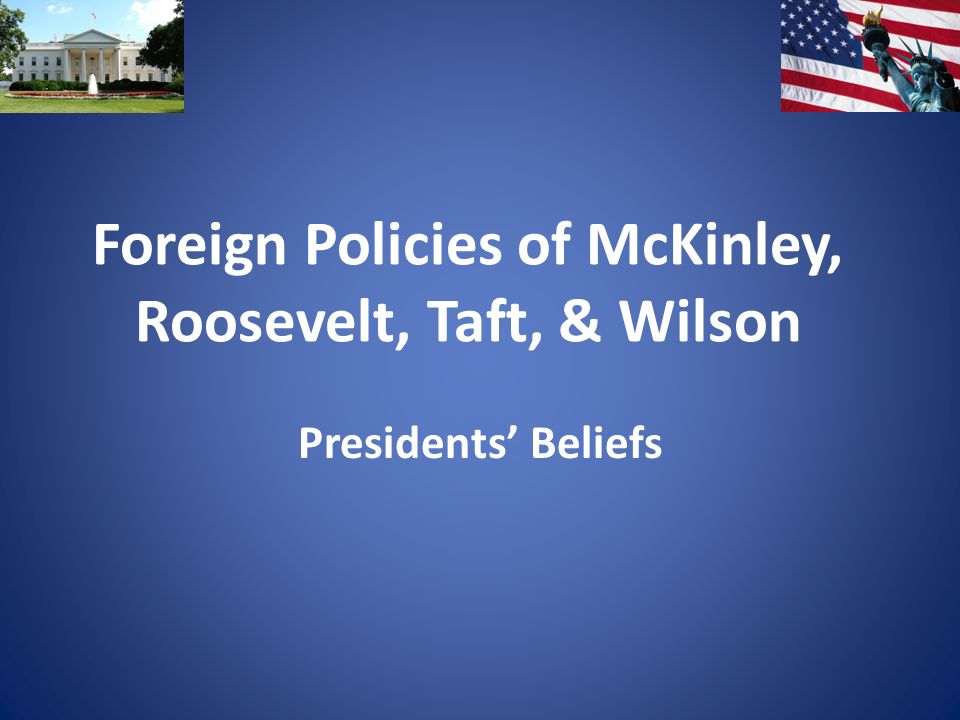 Foreign Policies of McKinley, Roosevelt, Taft, & Wilson Presidents’ Beliefs