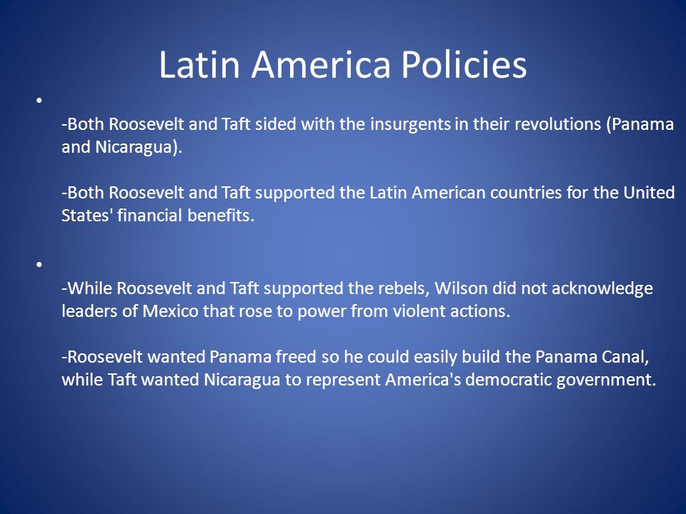 Latin America Policies -Both Roosevelt and Taft sided with the insurgents in their revolutions (Panama and Nicaragua).