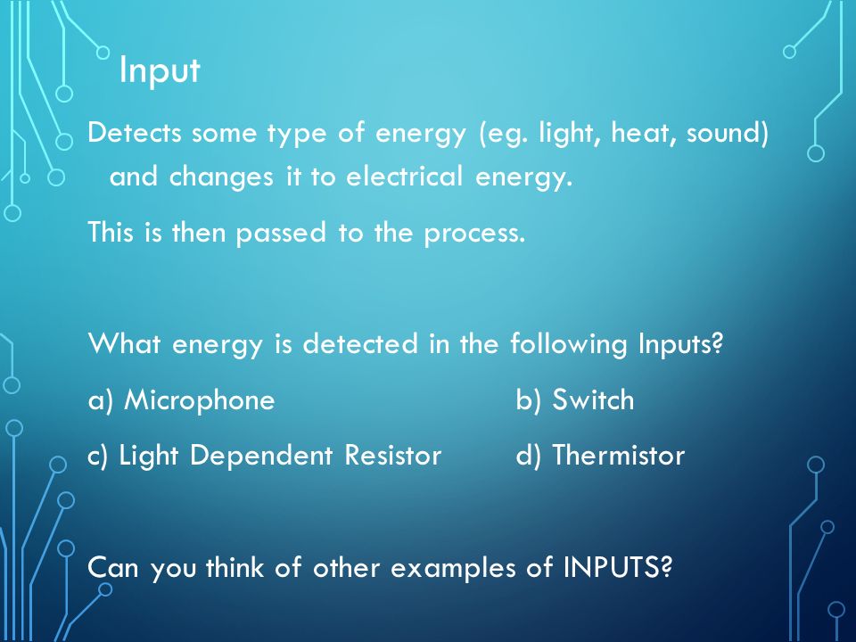 Input Detects some type of energy (eg. light, heat, sound) and changes it to electrical energy.