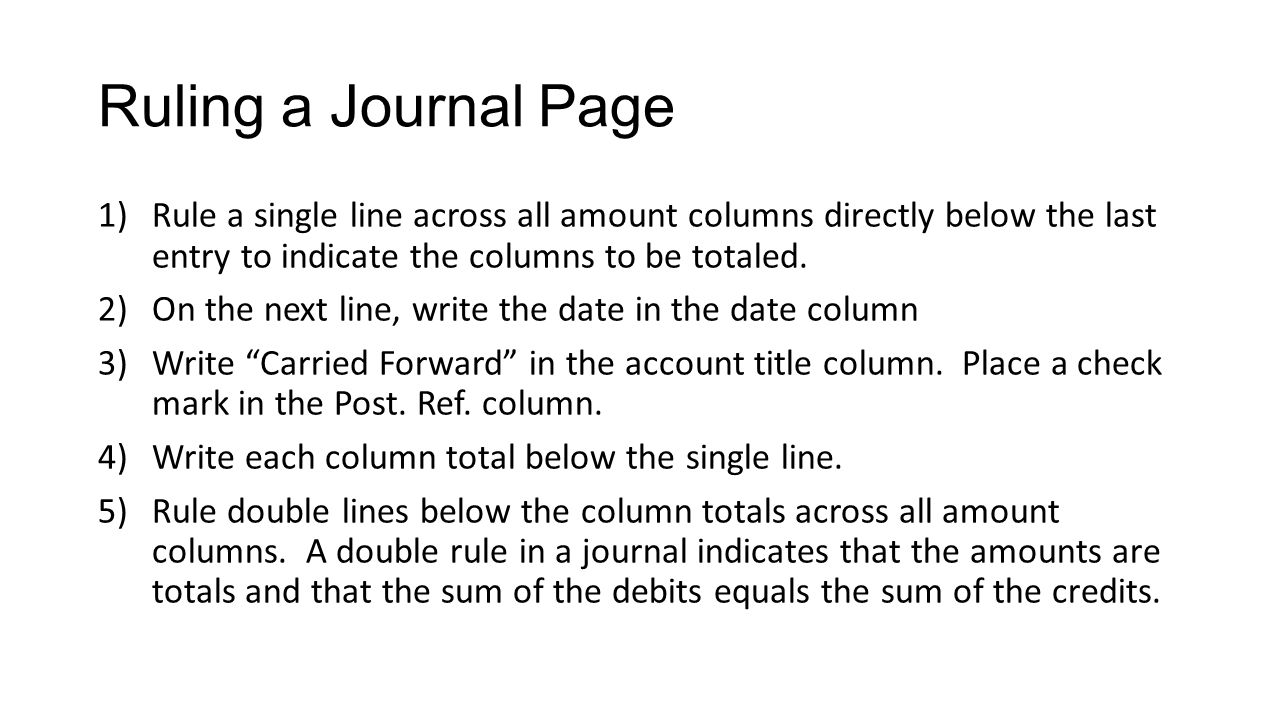 Ruling a Journal Page 1)Rule a single line across all amount columns directly below the last entry to indicate the columns to be totaled.