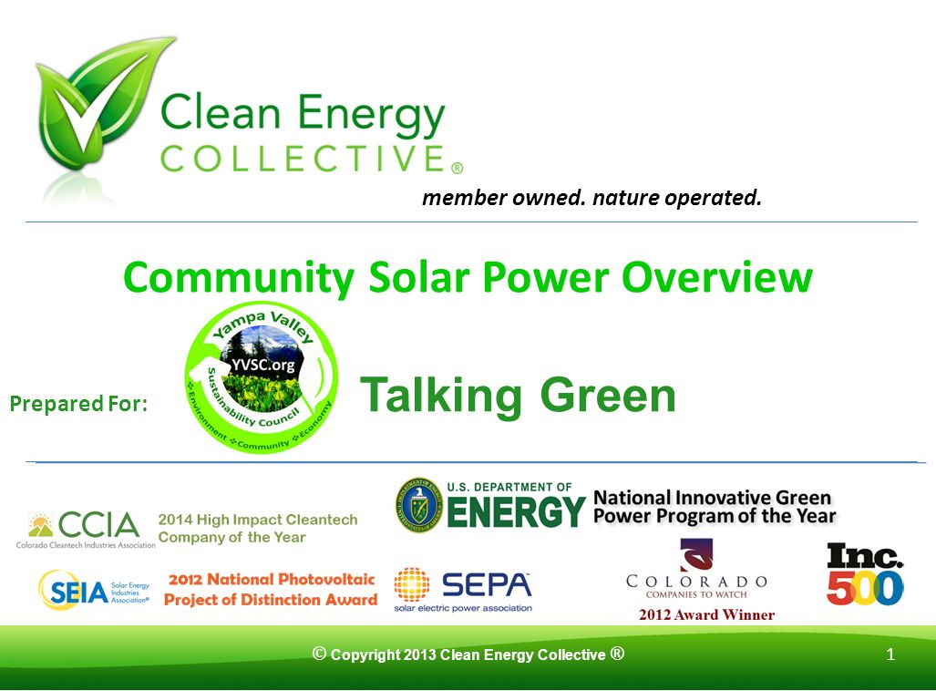 © Copyright 2013 Clean Energy Collective ® 1 Community Solar Power Overview Prepared For: Talking Green member owned.