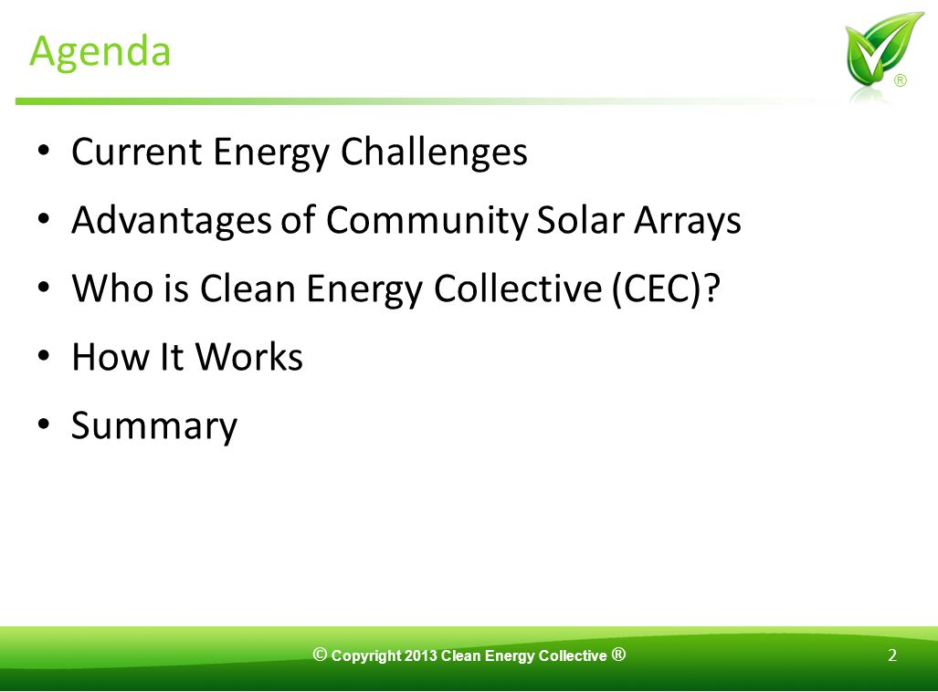 © Copyright 2013 Clean Energy Collective ® 2 ® Agenda Current Energy Challenges Advantages of Community Solar Arrays Who is Clean Energy Collective (CEC).