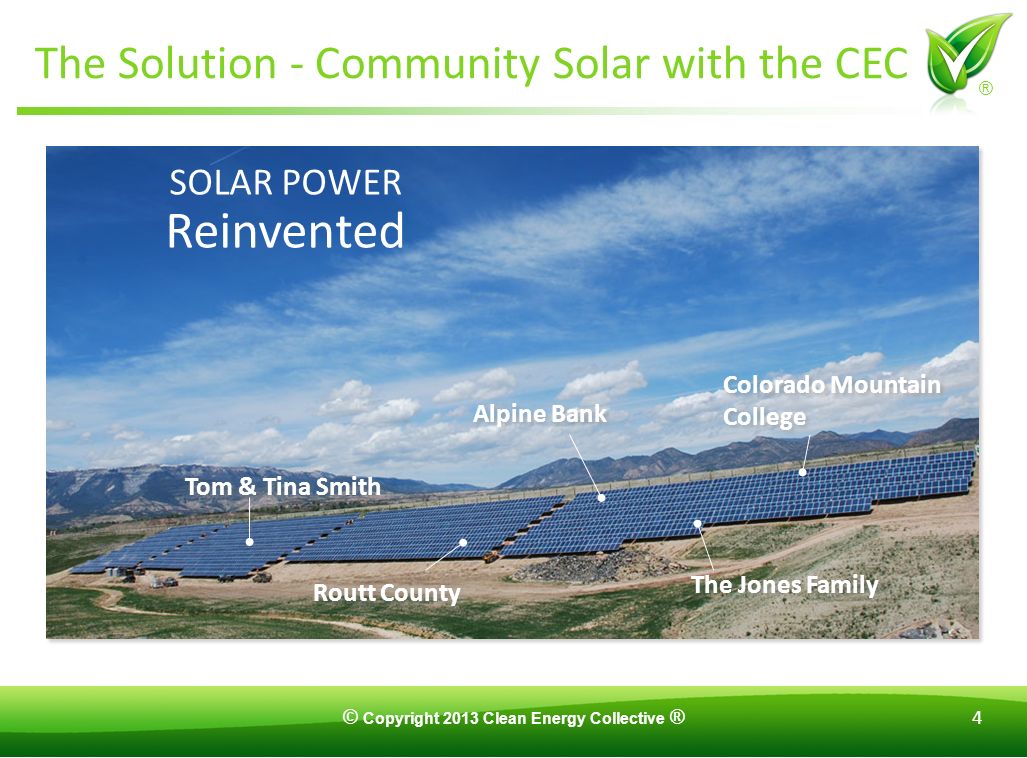 © Copyright 2013 Clean Energy Collective ® 4 ® The Solution - Community Solar with the CEC Tom & Tina Smith Colorado Mountain College Alpine Bank The Jones Family Routt County SOLAR POWER Reinvented