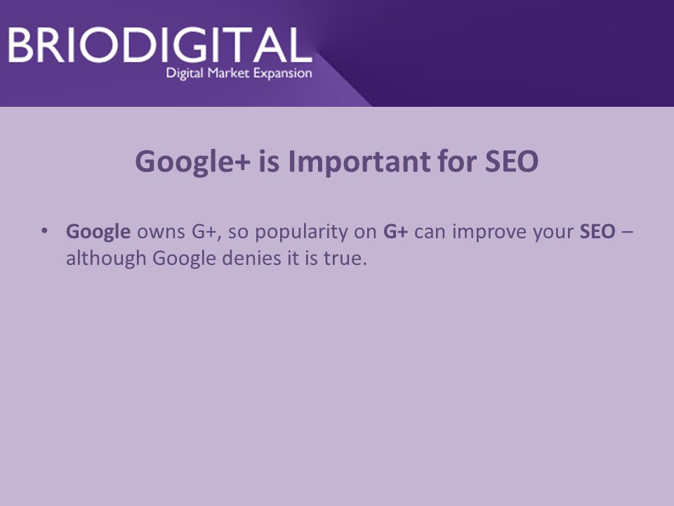 Google+ is Important for SEO Google owns G+, so popularity on G+ can improve your SEO – although Google denies it is true.