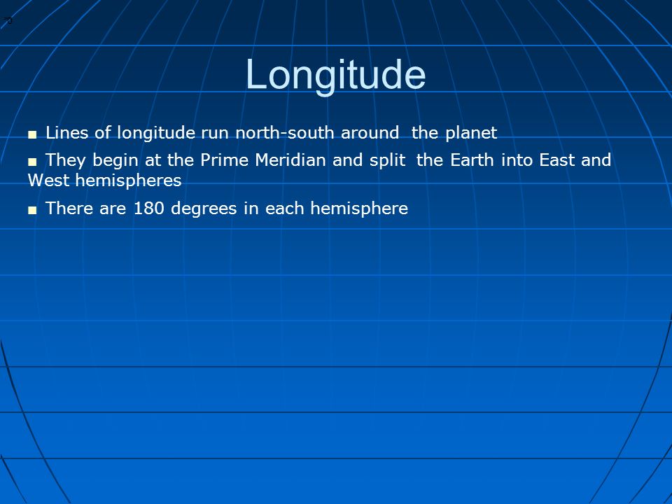 * * 0 ■ Lines of longitude run north-south around the planet ■ They begin at the Prime Meridian and split the Earth into East and West hemispheres ■ There are 180 degrees in each hemisphere