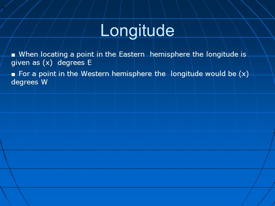 * * 0 Longitude ■ When locating a point in the Eastern hemisphere the longitude is given as (x) degrees E ■ For a point in the Western hemisphere the longitude would be (x) degrees W