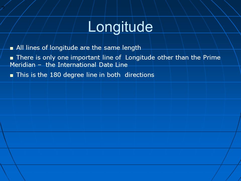 * * 0 Longitude ■ All lines of longitude are the same length ■ There is only one important line of Longitude other than the Prime Meridian – the International Date Line ■ This is the 180 degree line in both directions