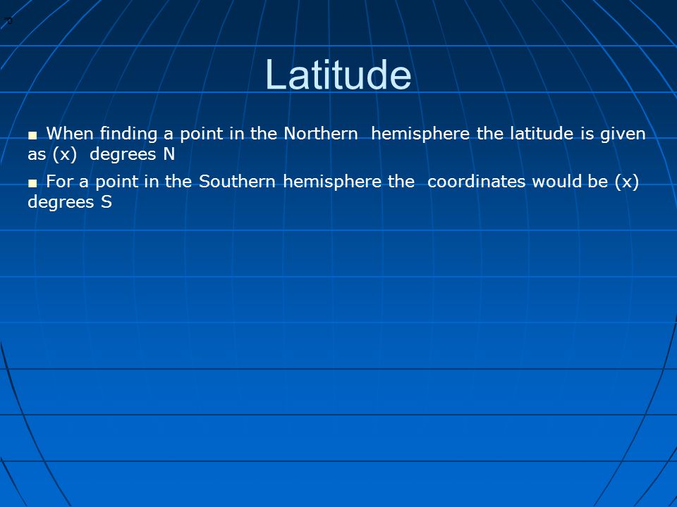 * * 0 Latitude ■ When finding a point in the Northern hemisphere the latitude is given as (x) degrees N ■ For a point in the Southern hemisphere the coordinates would be (x) degrees S