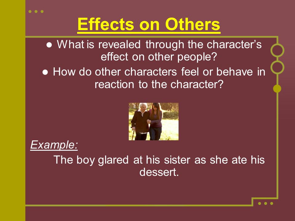 Effects on Others What is revealed through the character’s effect on other people.