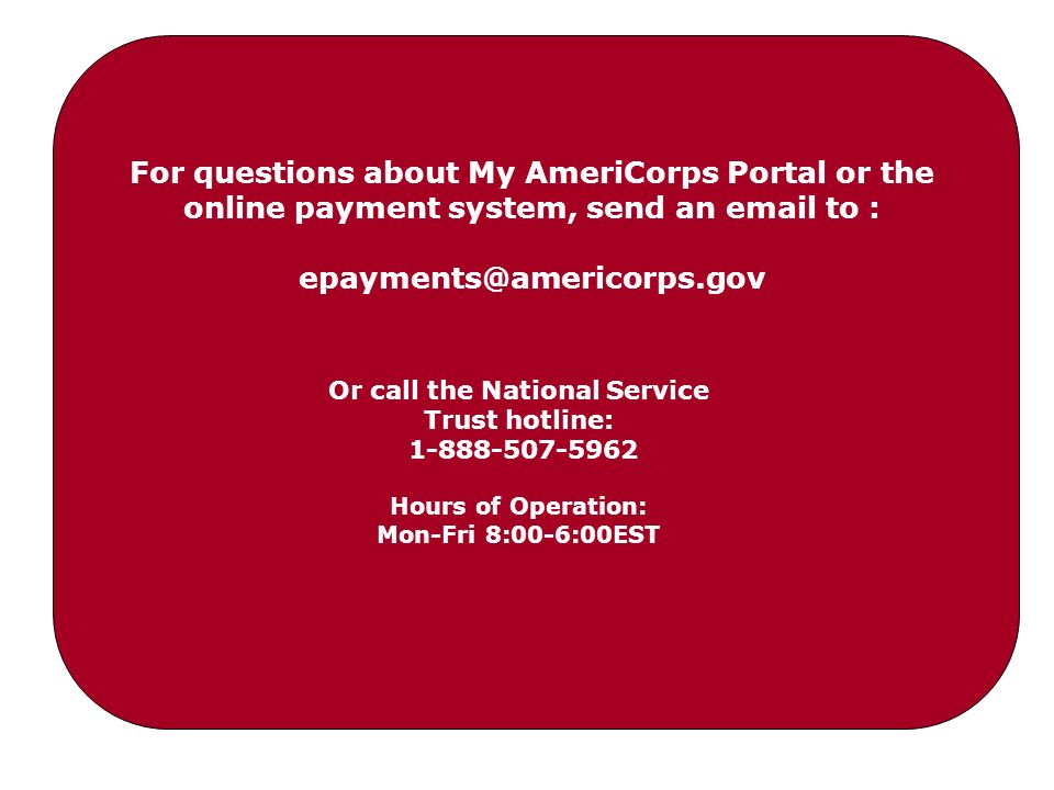 Or call the National Service Trust hotline: Hours of Operation: Mon-Fri 8:00-6:00EST For questions about My AmeriCorps Portal or the online payment system, send an  to :