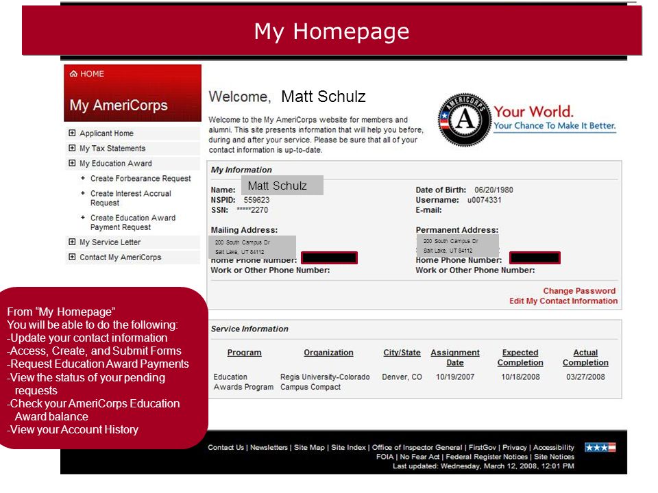 My Homepage From My Homepage You will be able to do the following: -Update your contact information -Access, Create, and Submit Forms -Request Education Award Payments -View the status of your pending requests -Check your AmeriCorps Education Award balance -View your Account History Matt Schulz 200 South Campus Dr Salt Lake, UT South Campus Dr Salt Lake, UT 84112