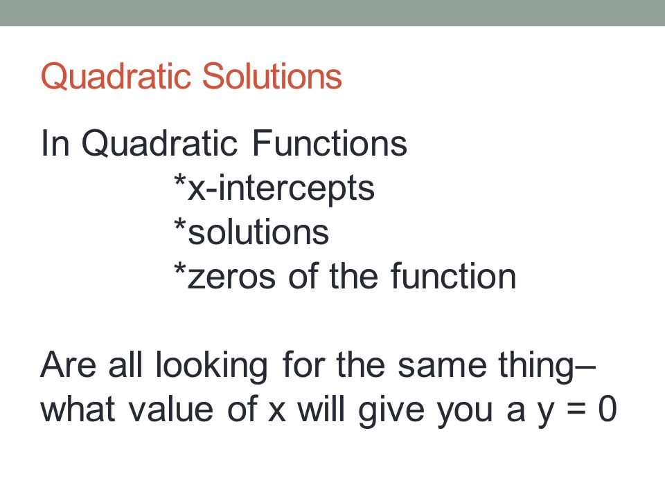 Quadratic Solutions In Quadratic Functions *x-intercepts *solutions *zeros of the function Are all looking for the same thing– what value of x will give you a y = 0