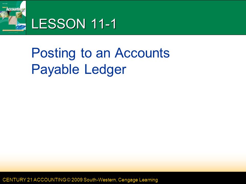 CENTURY 21 ACCOUNTING © 2009 South-Western, Cengage Learning LESSON 11-1 Posting to an Accounts Payable Ledger
