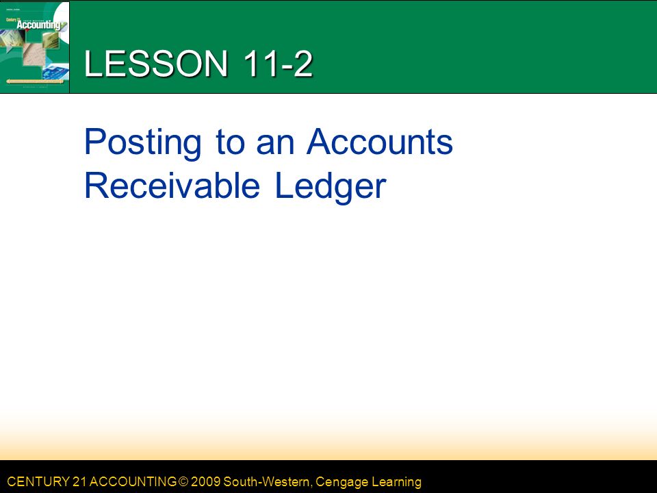 CENTURY 21 ACCOUNTING © 2009 South-Western, Cengage Learning LESSON 11-2 Posting to an Accounts Receivable Ledger