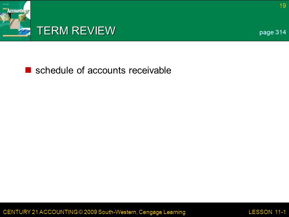 CENTURY 21 ACCOUNTING © 2009 South-Western, Cengage Learning 19 LESSON 11-1 TERM REVIEW schedule of accounts receivable page 314