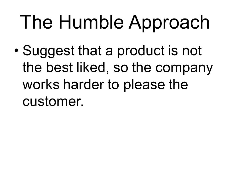 The Humble Approach Suggest that a product is not the best liked, so the company works harder to please the customer.