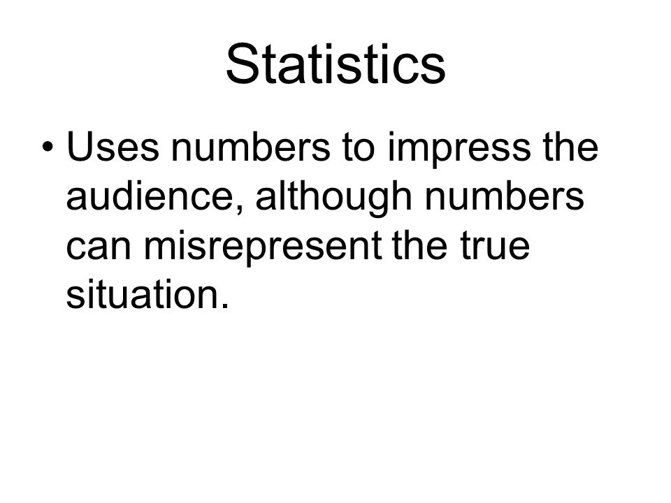 Statistics Uses numbers to impress the audience, although numbers can misrepresent the true situation.