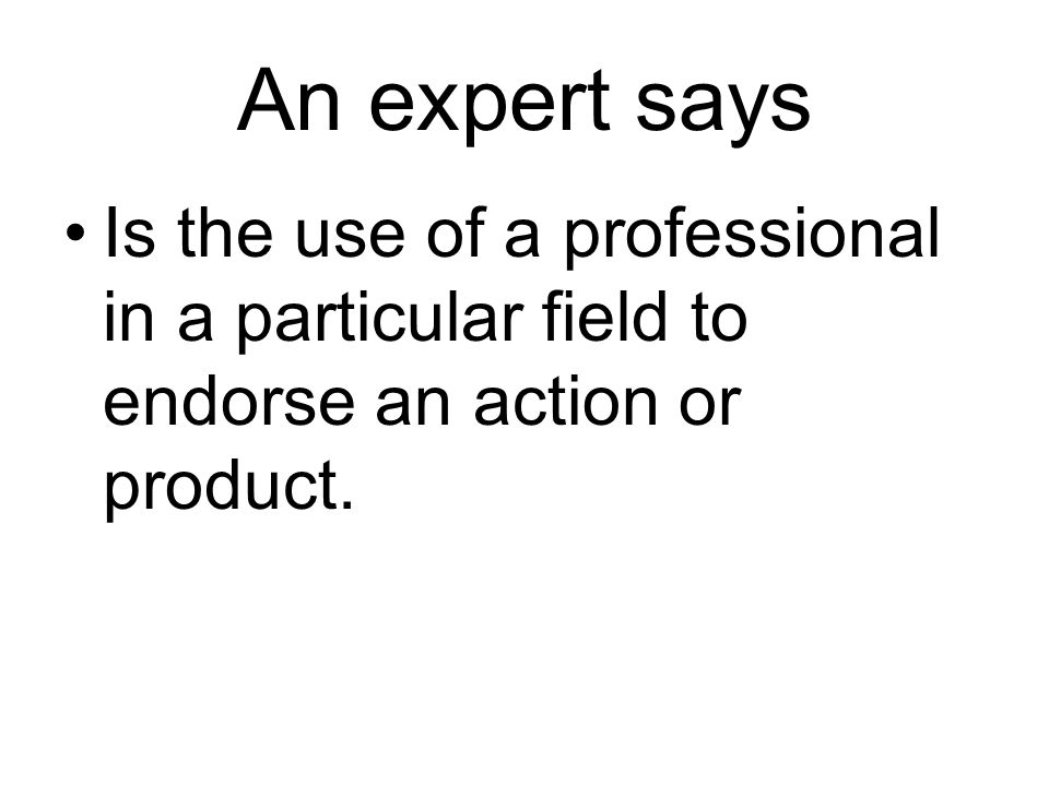 An expert says Is the use of a professional in a particular field to endorse an action or product.