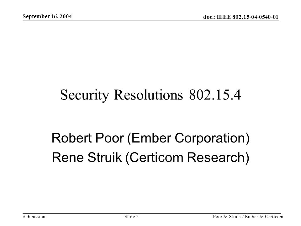 doc.: IEEE Submission September 16, 2004 Poor & Struik / Ember & CerticomSlide 2 Security Resolutions Robert Poor (Ember Corporation) Rene Struik (Certicom Research)