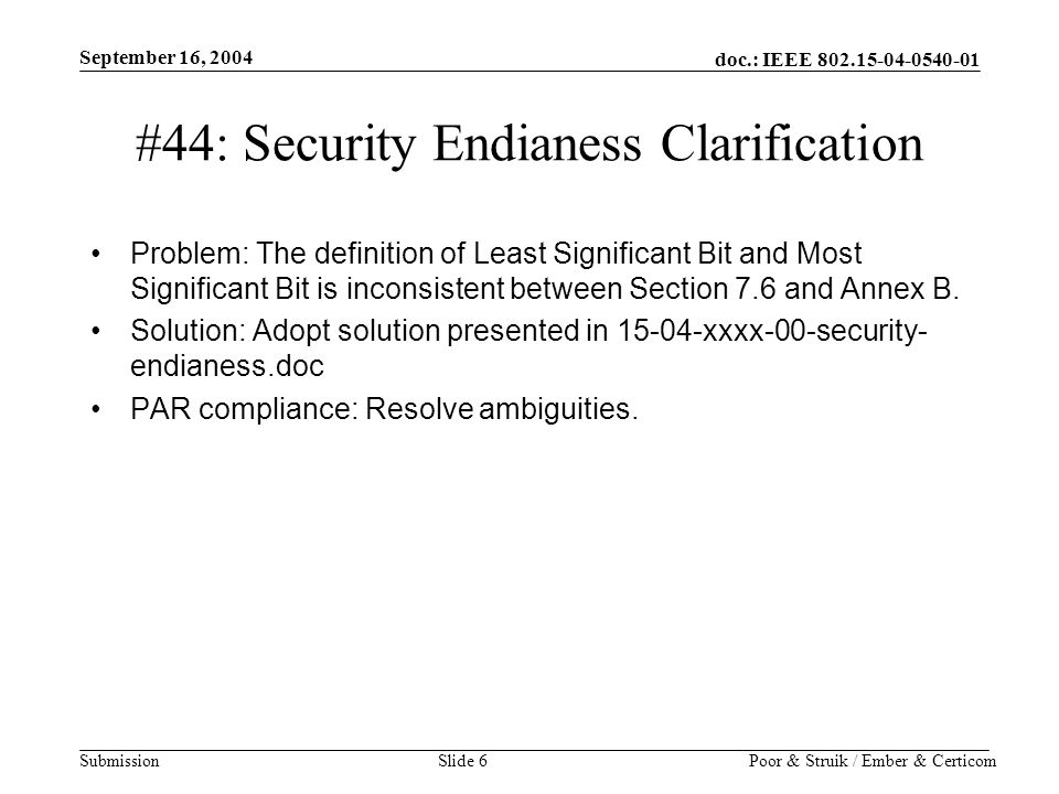 doc.: IEEE Submission September 16, 2004 Poor & Struik / Ember & CerticomSlide 6 #44: Security Endianess Clarification Problem: The definition of Least Significant Bit and Most Significant Bit is inconsistent between Section 7.6 and Annex B.