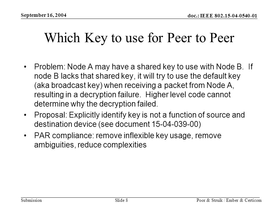 doc.: IEEE Submission September 16, 2004 Poor & Struik / Ember & CerticomSlide 8 Which Key to use for Peer to Peer Problem: Node A may have a shared key to use with Node B.
