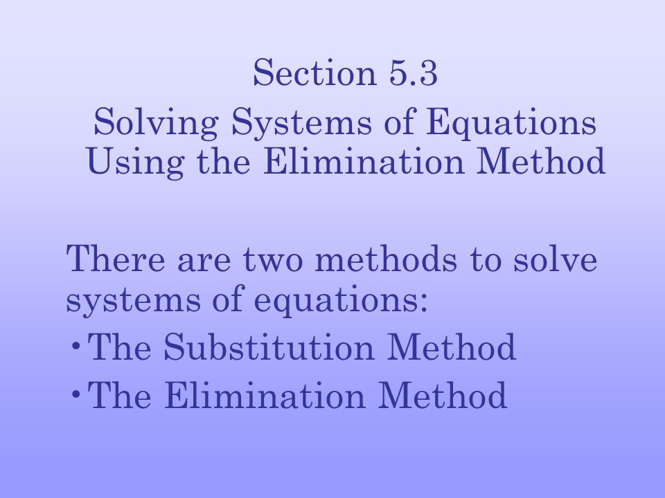 Section 5.3 Solving Systems of Equations Using the Elimination Method There are two methods to solve systems of equations: The Substitution Method The Elimination Method