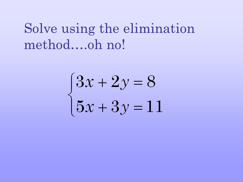 Solve using the elimination method….oh no!