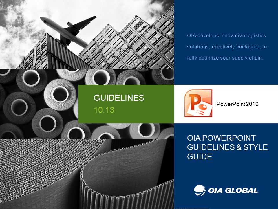 OIA POWERPOINT GUIDELINES & STYLE GUIDE PowerPoint 2010 GUIDELINES OIA develops innovative logistics solutions, creatively packaged, to fully optimize your supply chain.