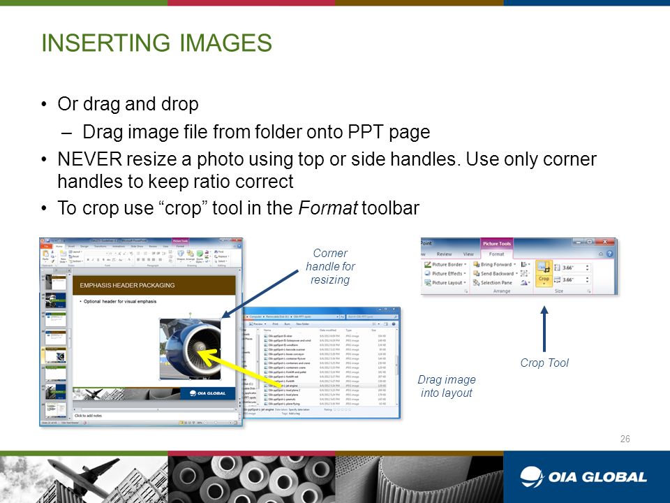 INSERTING IMAGES Or drag and drop –Drag image file from folder onto PPT page NEVER resize a photo using top or side handles.