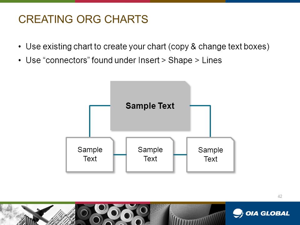 CREATING ORG CHARTS Use existing chart to create your chart (copy & change text boxes) Use connectors found under Insert > Shape > Lines Sample Text 42
