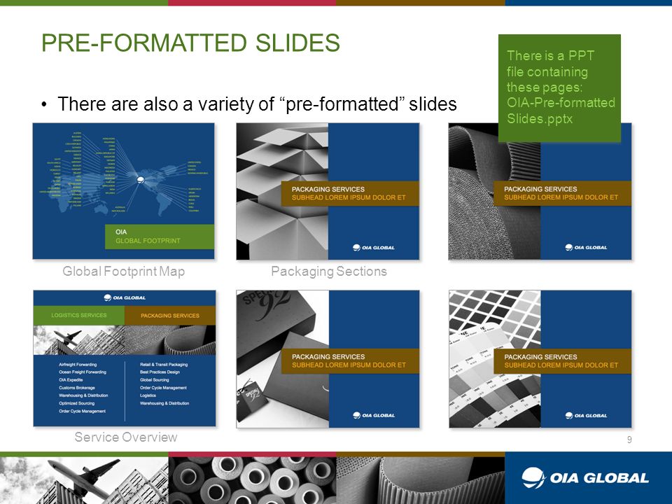 There are also a variety of pre-formatted slides Packaging Sections PRE-FORMATTED SLIDES Global Footprint Map Service Overview There is a PPT file containing these pages: OIA-Pre-formatted Slides.pptx 9