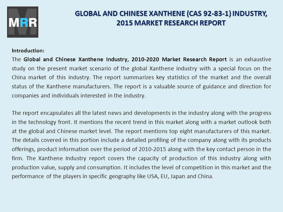 GLOBAL AND CHINESE XANTHENE (CAS ) INDUSTRY, 2015 MARKET RESEARCH REPORT Introduction: The Global and Chinese Xanthene Industry, Market Research Report is an exhaustive study on the present market scenario of the global Xanthene industry with a special focus on the China market of this industry.