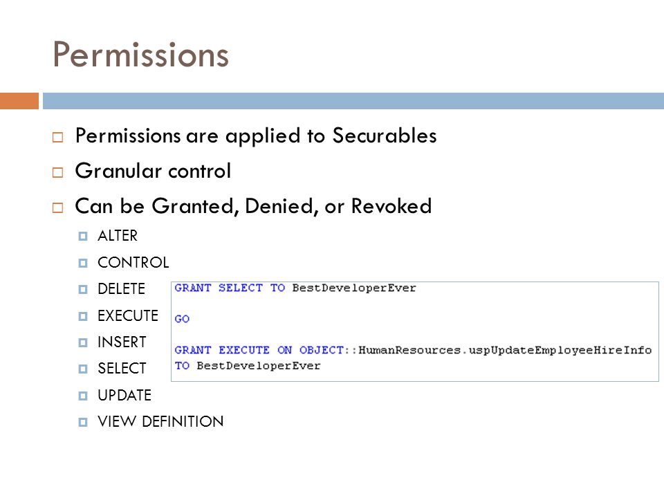 Permissions  Permissions are applied to Securables  Granular control  Can be Granted, Denied, or Revoked  ALTER  CONTROL  DELETE  EXECUTE  INSERT  SELECT  UPDATE  VIEW DEFINITION