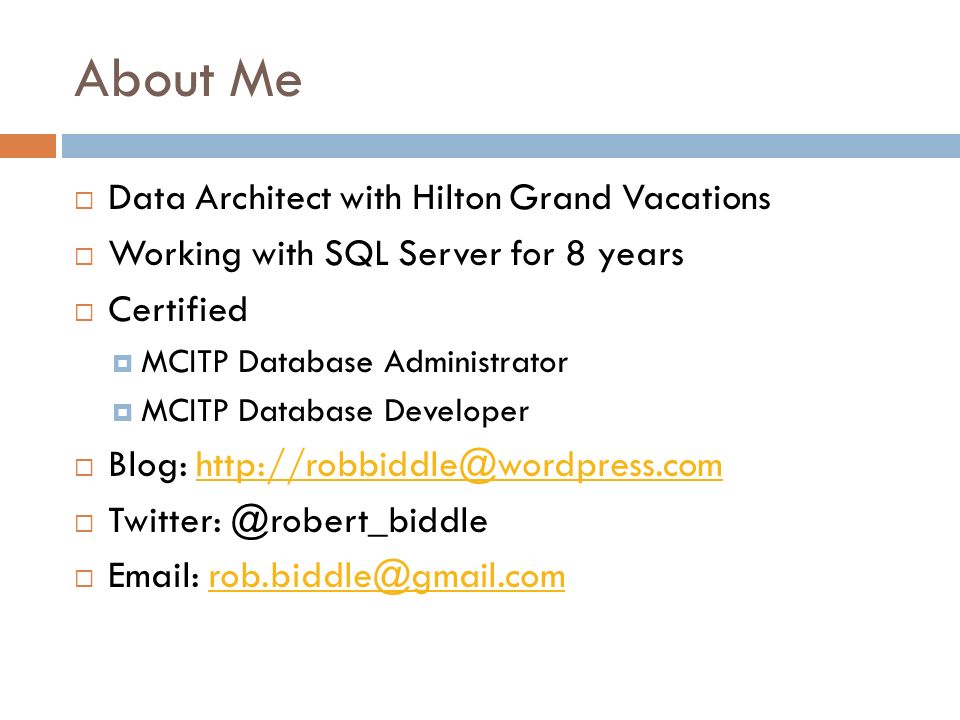 About Me  Data Architect with Hilton Grand Vacations  Working with SQL Server for 8 years  Certified  MCITP Database Administrator  MCITP Database Developer  Blog:  