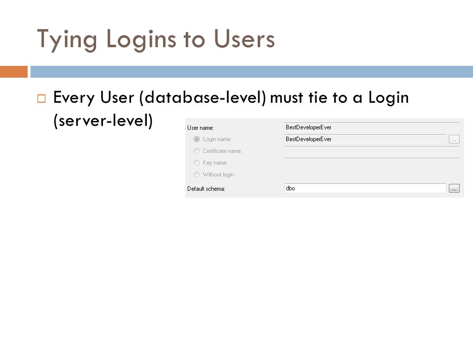 Tying Logins to Users  Every User (database-level) must tie to a Login (server-level)