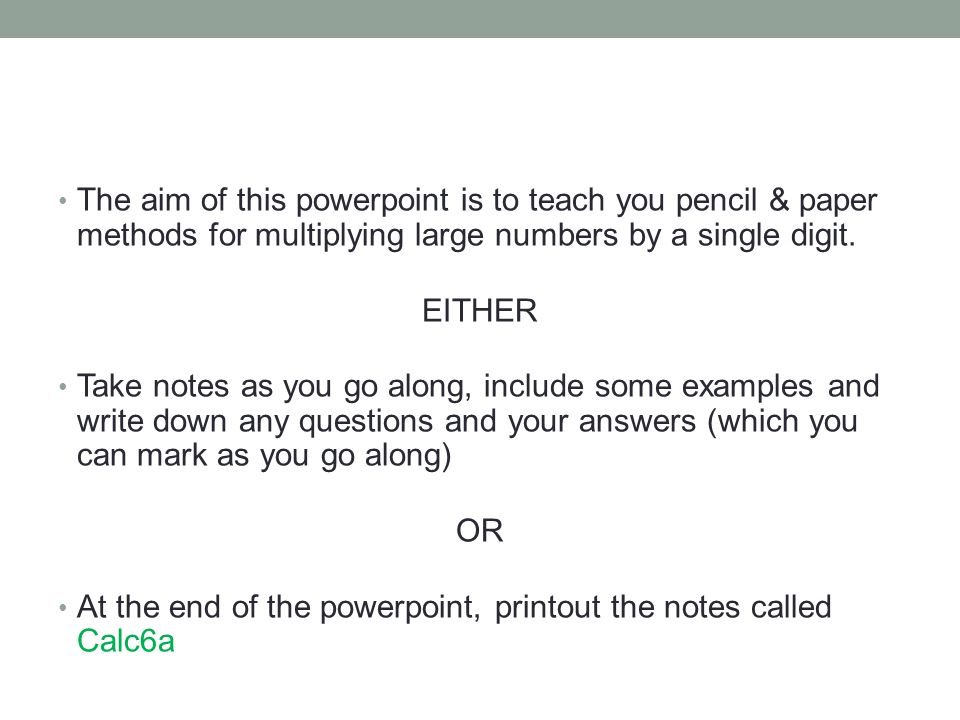 The aim of this powerpoint is to teach you pencil & paper methods for multiplying large numbers by a single digit.