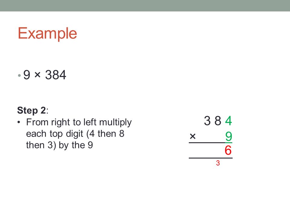 Example 9 × × 9 Step 2: From right to left multiply each top digit (4 then 8 then 3) by the 9 3 6