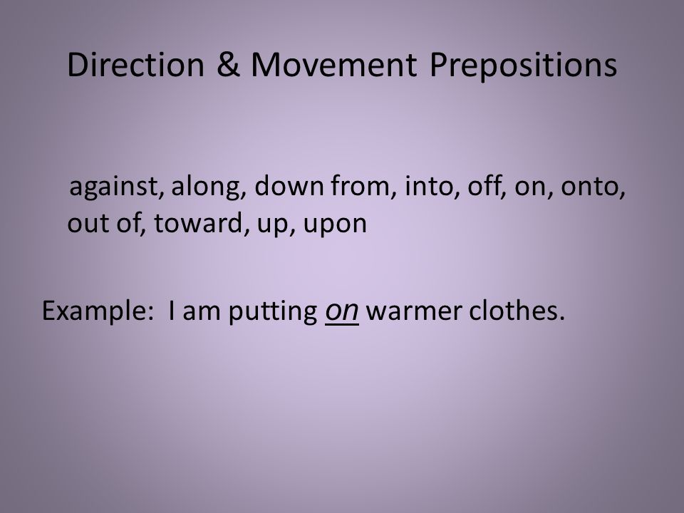 Direction & Movement Prepositions against, along, down from, into, off, on, onto, out of, toward, up, upon Example: I am putting on warmer clothes.