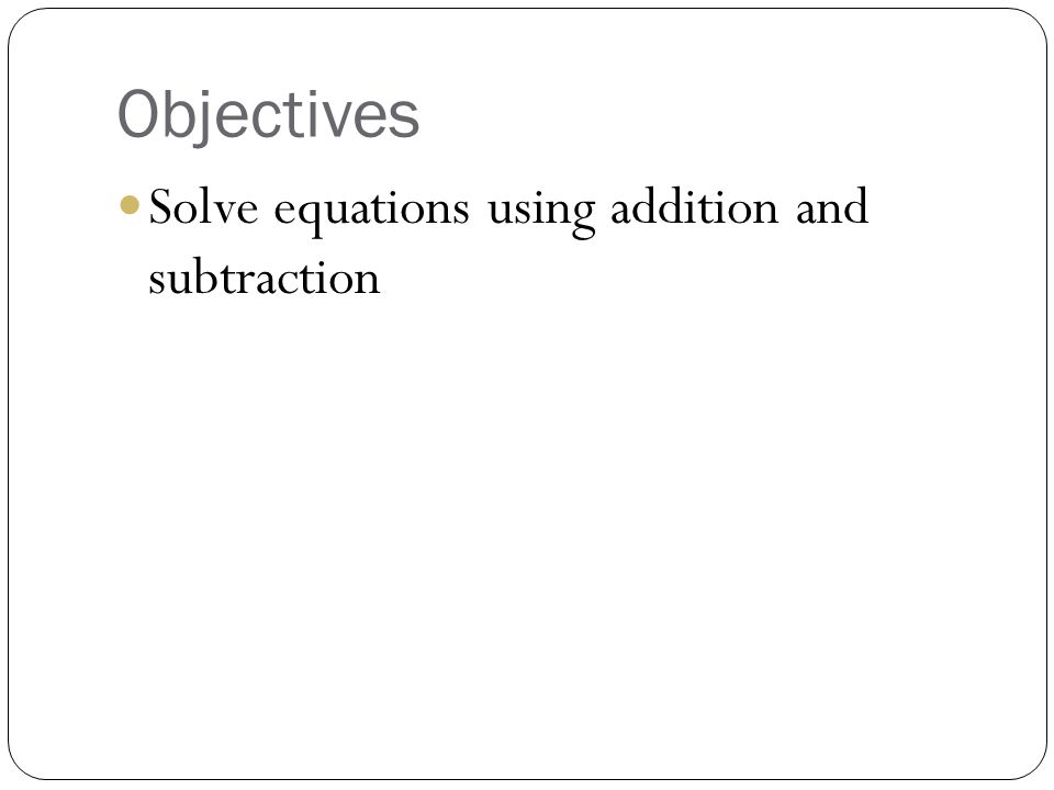 Objectives Solve equations using addition and subtraction