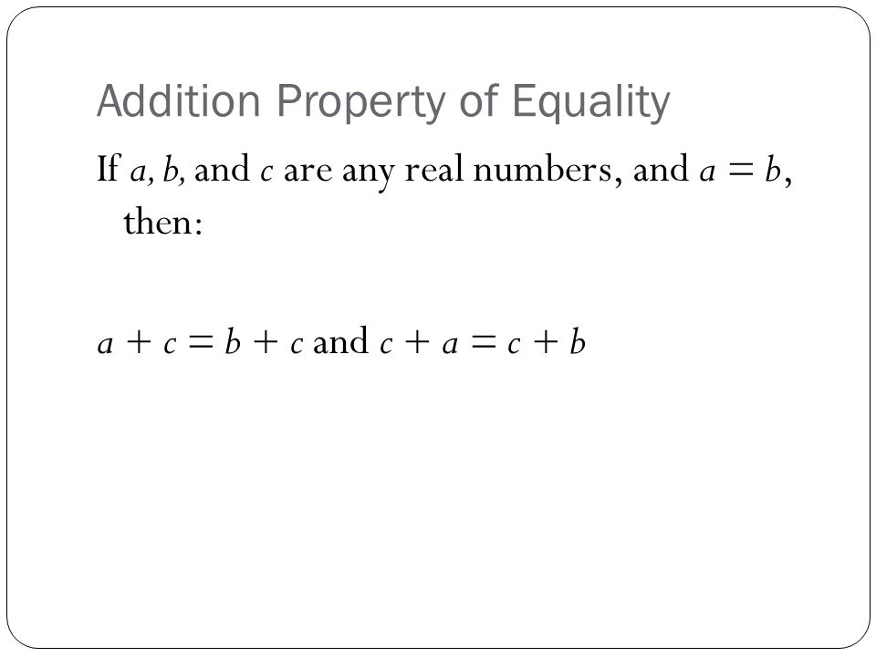 Addition Property of Equality If a, b, and c are any real numbers, and a = b, then: a + c = b + c and c + a = c + b