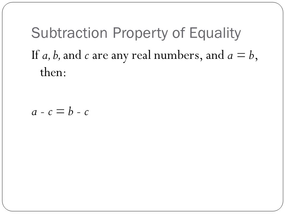 Subtraction Property of Equality If a, b, and c are any real numbers, and a = b, then: a - c = b - c