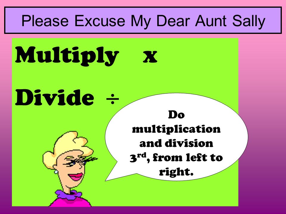 Multiply x Divide  Please Excuse My Dear Aunt Sally Do multiplication and division 3 rd, from left to right.