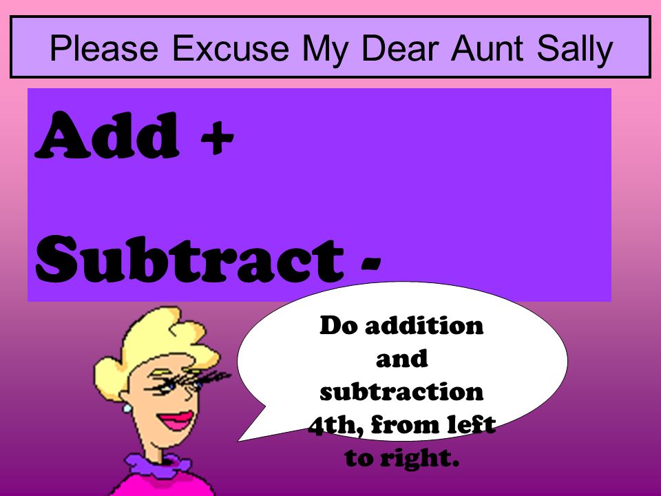 Add + Subtract - Please Excuse My Dear Aunt Sally Do addition and subtraction 4th, from left to right.