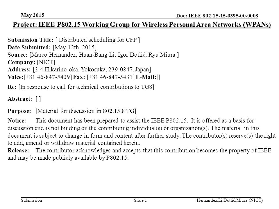 Doc: IEEE Submission May 2015 Hernandez,Li,Dotlić,Miura (NICT)Slide 1 Project: IEEE P Working Group for Wireless Personal Area Networks (WPANs) Submission Title: [ Distributed scheduling for CFP ] Date Submitted: [May 12th, 2015] Source: [Marco Hernandez, Huan-Bang Li, Igor Dotlić, Ryu Miura ] Company: [NICT] Address: [3-4 Hikarino-oka, Yokosuka, , Japan] Voice:[ ] Fax: [ ]  [] Re: [In response to call for technical contributions to TG8] Abstract:[ ] Purpose:[Material for discussion in TG] Notice:This document has been prepared to assist the IEEE P