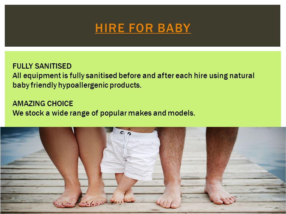 HIRE FOR BABY FULLY SANITISED All equipment is fully sanitised before and after each hire using natural baby friendly hypoallergenic products.