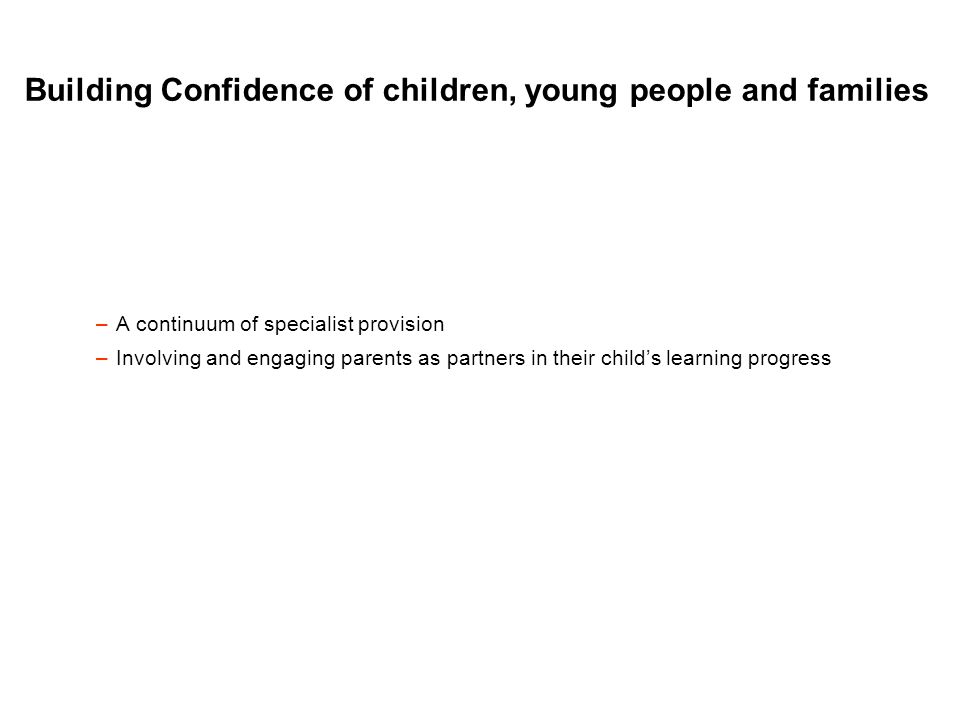 Building Confidence of children, young people and families –A continuum of specialist provision –Involving and engaging parents as partners in their child’s learning progress