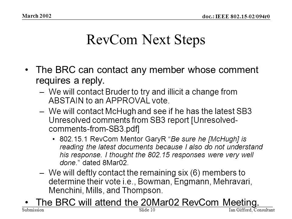 doc.: IEEE /094r0 Submission March 2002 Ian Gifford, ConsultantSlide 10 RevCom Next Steps The BRC can contact any member whose comment requires a reply.