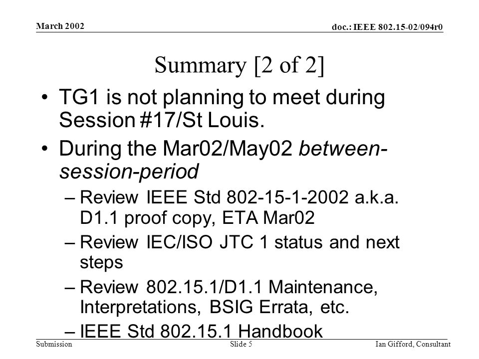 doc.: IEEE /094r0 Submission March 2002 Ian Gifford, ConsultantSlide 5 Summary [2 of 2] TG1 is not planning to meet during Session #17/St Louis.