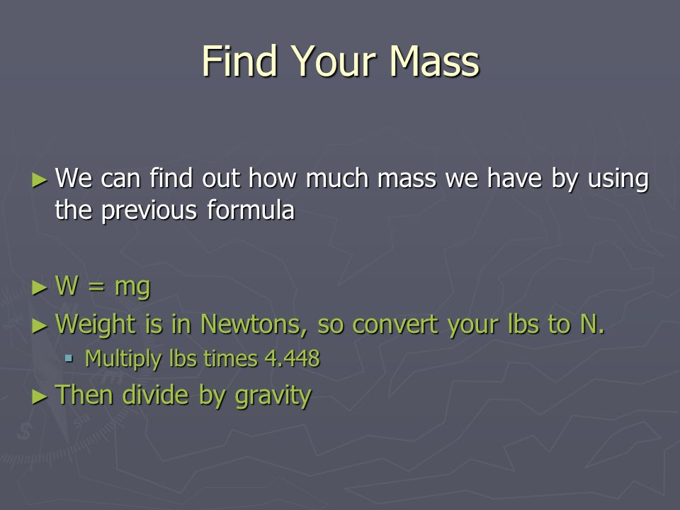 Find Your Mass ► We can find out how much mass we have by using the previous formula ► W = mg ► Weight is in Newtons, so convert your lbs to N.