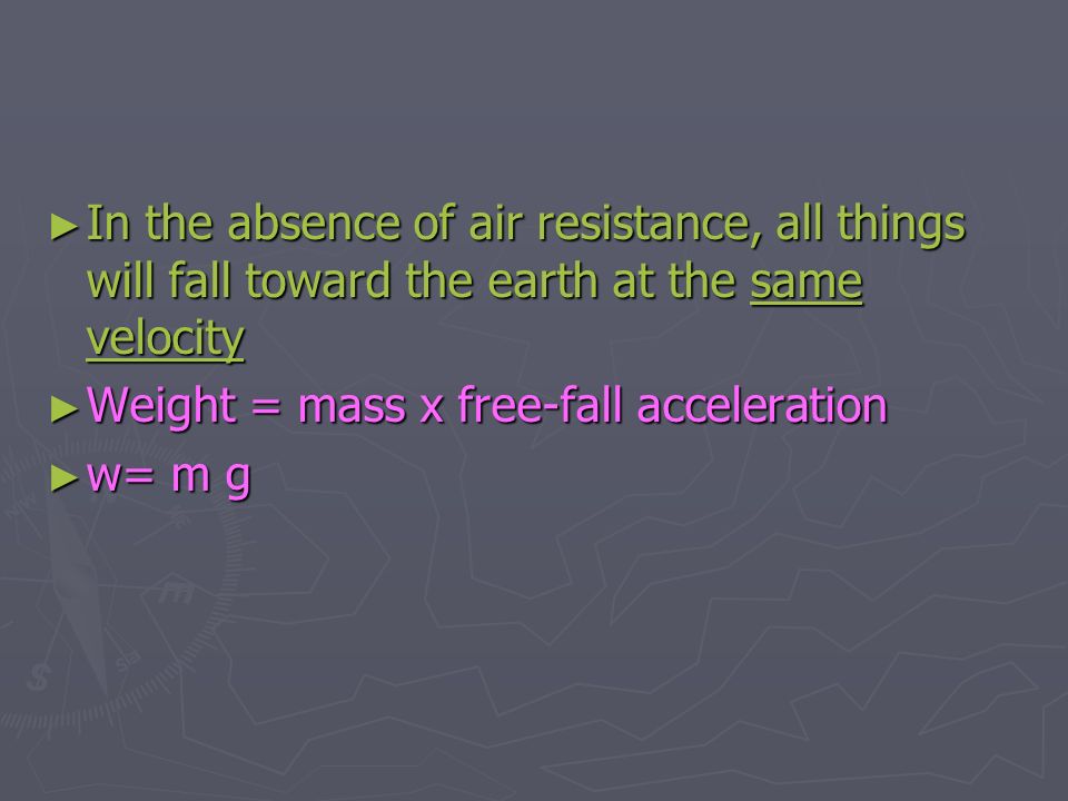 ► In the absence of air resistance, all things will fall toward the earth at the same velocity same velocitysame velocity ► Weight = mass x free-fall acceleration ► w= m g